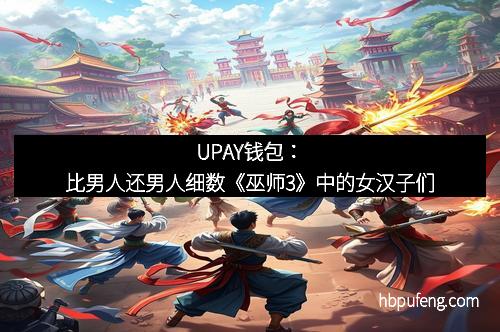 UPAY钱包：比男人还男人细数《巫师3》中的女汉子们