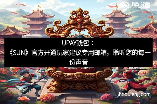 UPAY钱包：《SUN》官方开通玩家建议专用邮箱，聆听您的每一份声音