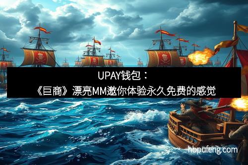 UPAY钱包：《巨商》漂亮MM邀你体验永久免费的感觉